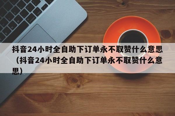 抖音24小时全自助下订单永不取赞什么意思（抖音24小时全自助下订单永不取赞什么意思） 第1张
