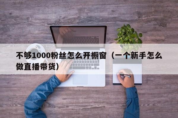 不够1000粉丝怎么开橱窗(一个新手怎么做直播带货) 第1张 不够1000粉丝怎么开橱窗(一个新手怎么做直播带货) 第1张
