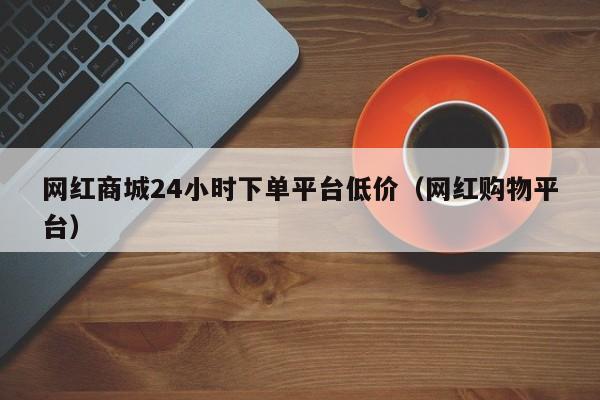 网红商城24小时下单平台低价（网红购物平台） 第1张