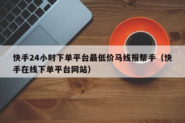 快手24小时下单平台最低价马线报帮手（快手在线下单平台网站） 第1张