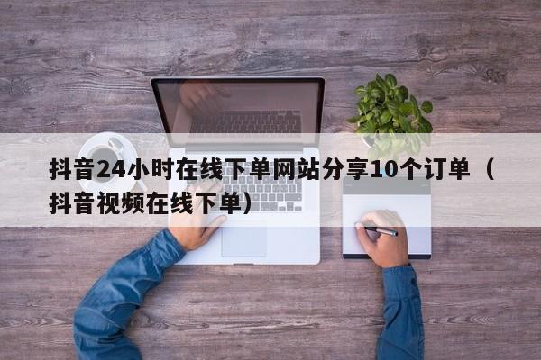 抖音24小时在线下单网站分享10个订单(抖音视频在线下单) 第1张 抖音24小时在线下单网站分享10个订单(抖音视频在线下单) 第1张