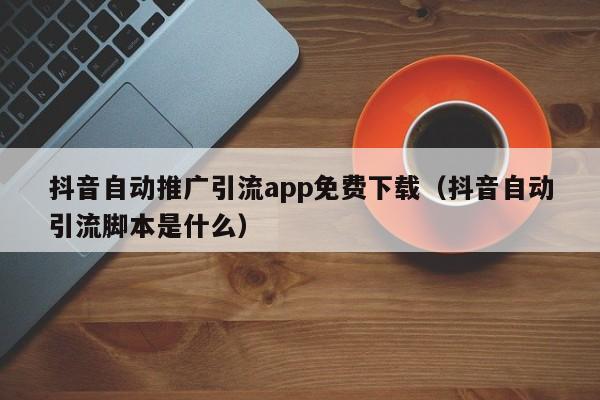 抖音自动推广引流app免费下载（抖音自动引流脚本是什么） 第1张