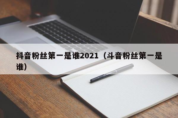 抖音粉丝第一是谁2021（斗音粉丝第一是谁） 第1张
