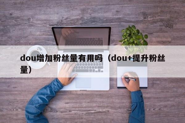 dou增加粉丝量有用吗（dou+提升粉丝量） 第1张