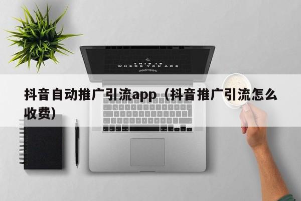抖音自动推广引流app（抖音推广引流怎么收费） 第1张
