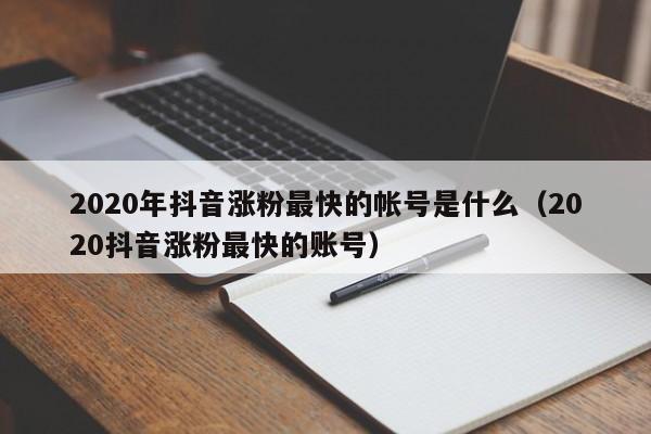 2020年抖音涨粉最快的帐号是什么（2020抖音涨粉最快的账号） 第1张