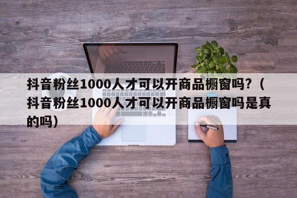 抖音粉丝1000人才可以开商品橱窗吗?(抖音粉丝1000人才可以开商品橱窗吗是真的吗) 第1张 抖音粉丝1000人才可以开商品橱窗吗?(抖音粉丝1000人才可以开商品橱窗吗是真的吗) 第1张