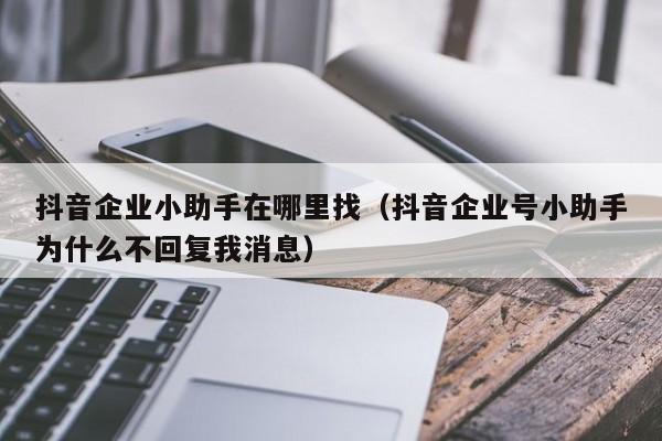 抖音企业小助手在哪里找（抖音企业号小助手为什么不回复我消息） 第1张