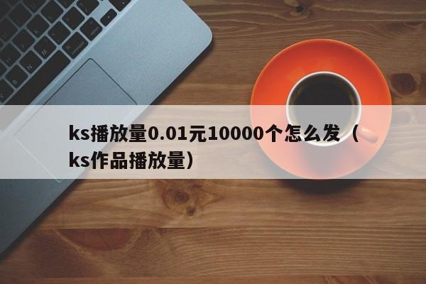 ks播放量0.01元10000个怎么发（ks作品播放量） 第1张