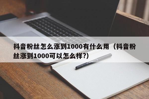 抖音粉丝怎么涨到1000有什么用(抖音粉丝涨到1000可以怎么样?) 第1张 抖音粉丝怎么涨到1000有什么用(抖音粉丝涨到1000可以怎么样?) 第1张
