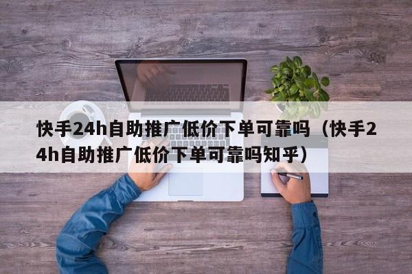 快手24h自助推广低价下单可靠吗(快手24h自助推广低价下单可靠吗知乎) 第1张 快手24h自助推广低价下单可靠吗(快手24h自助推广低价下单可靠吗知乎) 第1张