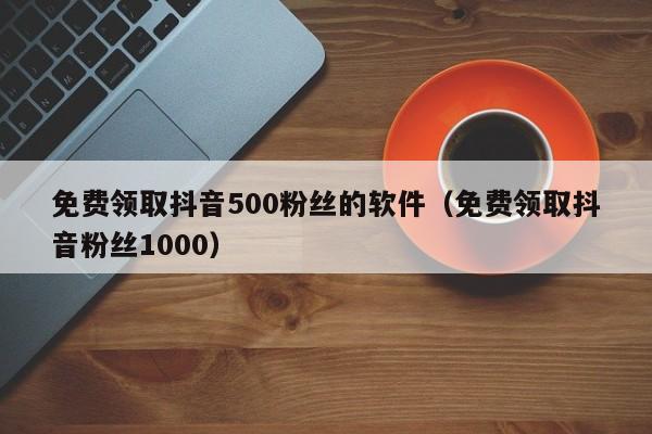 免费领取抖音500粉丝的软件（免费领取抖音粉丝1000） 第1张