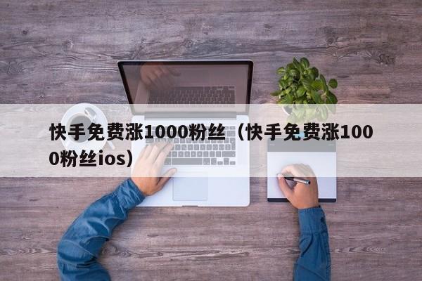 快手免费涨1000粉丝（快手免费涨1000粉丝ios） 第1张