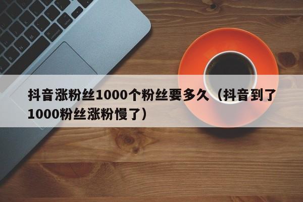 抖音涨粉丝1000个粉丝要多久（抖音到了1000粉丝涨粉慢了） 第1张
