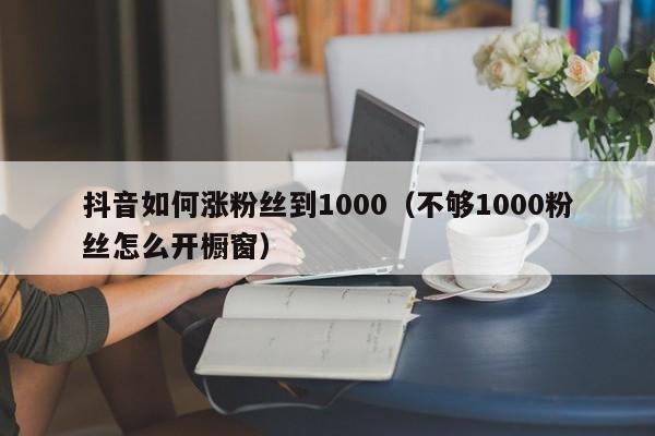抖音如何涨粉丝到1000（不够1000粉丝怎么开橱窗） 第1张