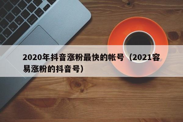 2020年抖音涨粉最快的帐号（2021容易涨粉的抖音号） 第1张