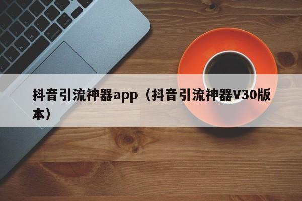 抖音引流神器app（抖音引流神器V30版本） 第1张