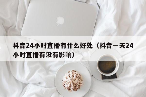 抖音24小时直播有什么好处（抖音一天24小时直播有没有影响） 第1张