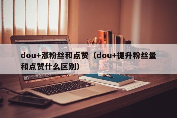 dou+涨粉丝和点赞（dou+提升粉丝量和点赞什么区别） 第1张