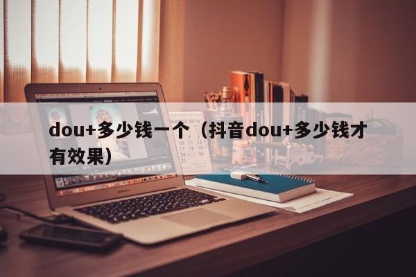 dou+多少钱一个（抖音dou+多少钱才有效果） 第1张