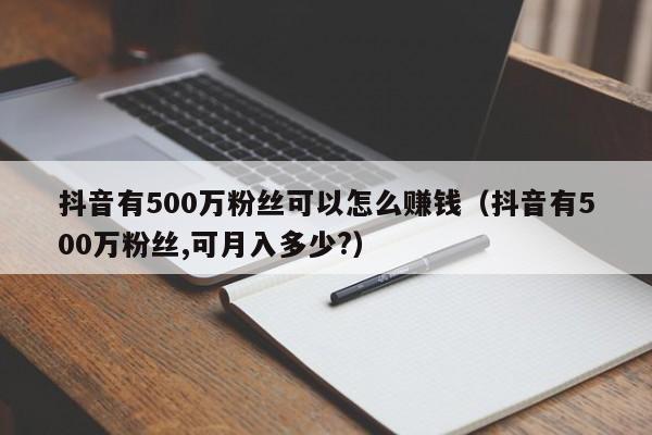抖音有500万粉丝可以怎么赚钱（抖音有500万粉丝,可月入多少?） 第1张