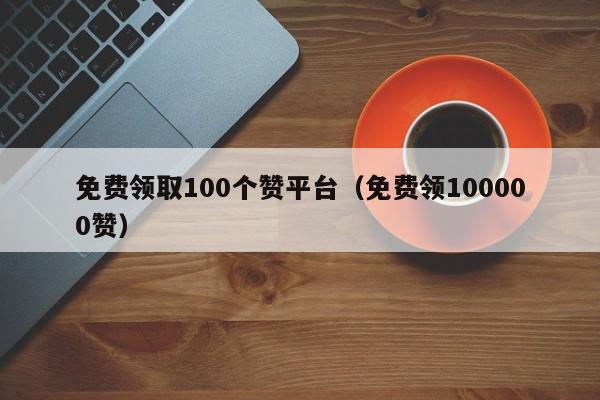 免费领取100个赞平台（免费领100000赞） 第1张