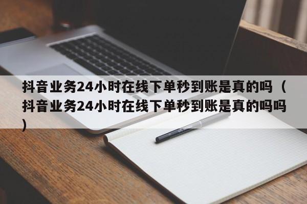 抖音业务24小时在线下单秒到账是真的吗(抖音业务24小时在线下单秒到账是真的吗吗) 第1张 抖音业务24小时在线下单秒到账是真的吗(抖音业务24小时在线下单秒到账是真的吗吗) 第1张