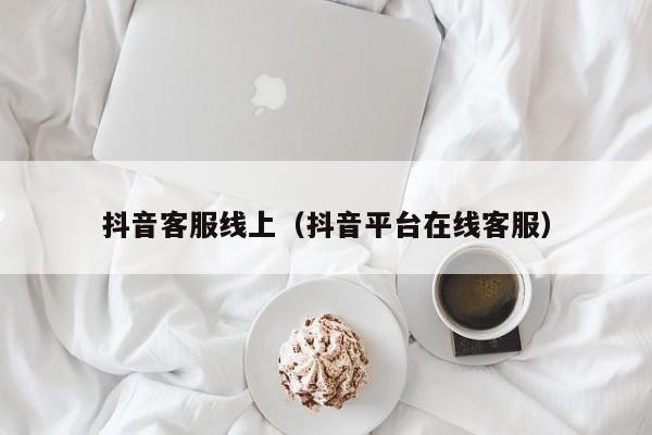 抖音客服线上（抖音平台在线客服） 第1张