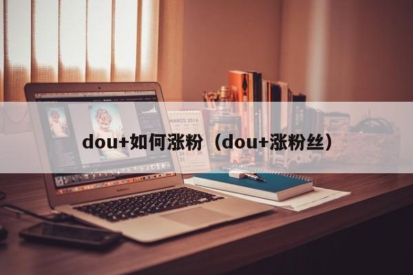 dou+如何涨粉（dou+涨粉丝） 第1张