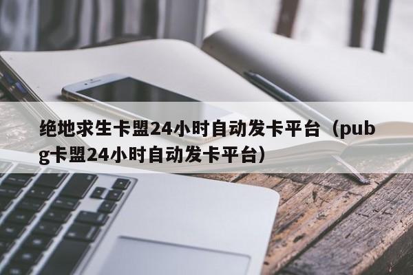 绝地求生卡盟24小时自动发卡平台（pubg卡盟24小时自动发卡平台） 第1张