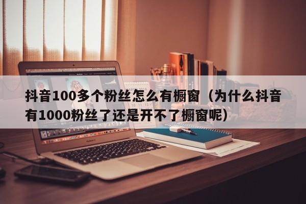 抖音100多个粉丝怎么有橱窗（为什么抖音有1000粉丝了还是开不了橱窗呢） 第1张