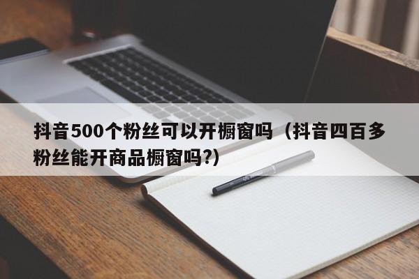 抖音500个粉丝可以开橱窗吗(抖音四百多粉丝能开商品橱窗吗?) 第1张 抖音500个粉丝可以开橱窗吗(抖音四百多粉丝能开商品橱窗吗?) 第1张