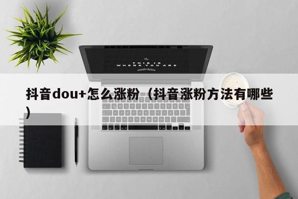 抖音dou+怎么涨粉(抖音涨粉方法有哪些) 第1张 抖音dou+怎么涨粉(抖音涨粉方法有哪些) 第1张
