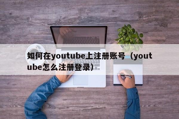 如何在youtube上注册账号（youtube怎么注册登录） 第1张