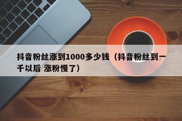 抖音粉丝涨到1000多少钱(抖音粉丝到一千以后 涨粉慢了) 第1张 抖音粉丝涨到1000多少钱(抖音粉丝到一千以后 涨粉慢了) 第1张