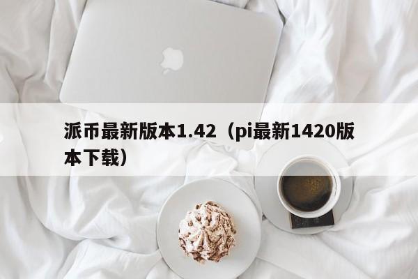 派币最新版本1.42（pi最新1420版本下载） 第1张