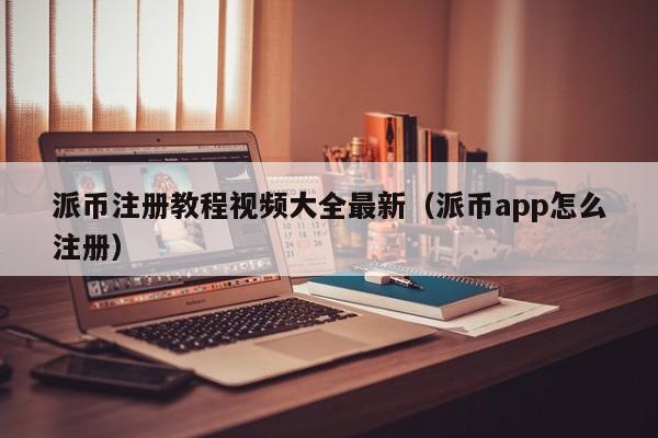 派币注册教程视频大全最新(派币app怎么注册) 第1张 派币注册教程视频大全最新(派币app怎么注册) 第1张