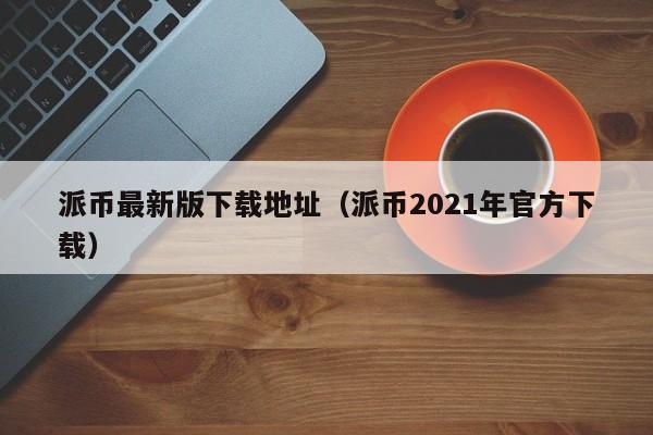 派币最新版下载地址（派币2021年官方下载） 第1张