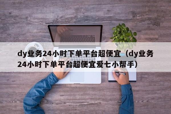 dy业务24小时下单平台超便宜(dy业务24小时下单平台超便宜爱七小帮手) 第1张 dy业务24小时下单平台超便宜(dy业务24小时下单平台超便宜爱七小帮手) 第1张