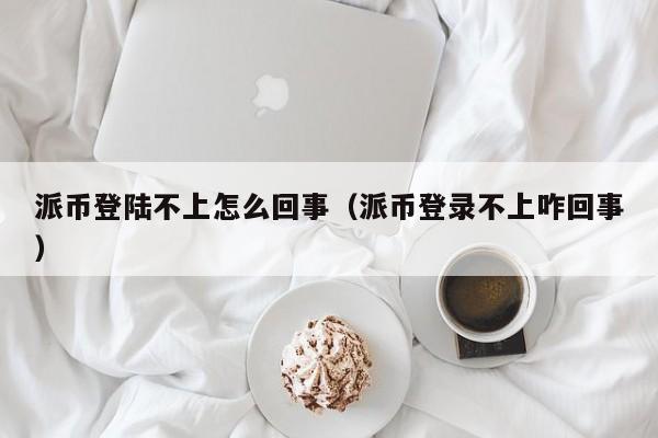 派币登陆不上怎么回事(派币登录不上咋回事) 第1张 派币登陆不上怎么回事(派币登录不上咋回事) 第1张