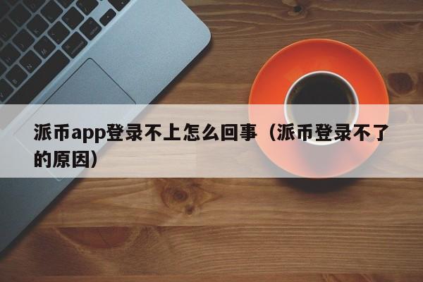 派币app登录不上怎么回事（派币登录不了的原因） 第1张