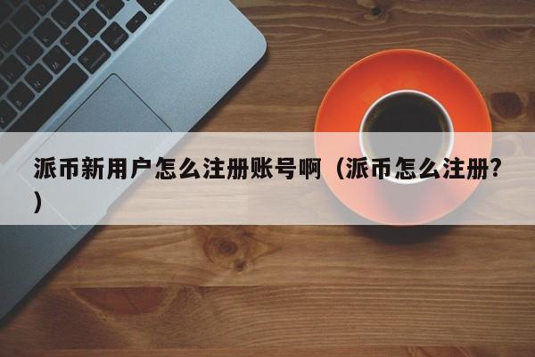 派币新用户怎么注册账号啊(派币怎么注册?) 第1张 派币新用户怎么注册账号啊(派币怎么注册?) 第1张