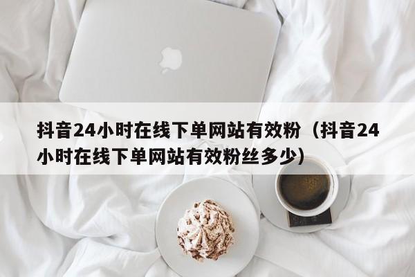 抖音24小时在线下单网站有效粉(抖音24小时在线下单网站有效粉丝多少) 第1张 抖音24小时在线下单网站有效粉(抖音24小时在线下单网站有效粉丝多少) 第1张