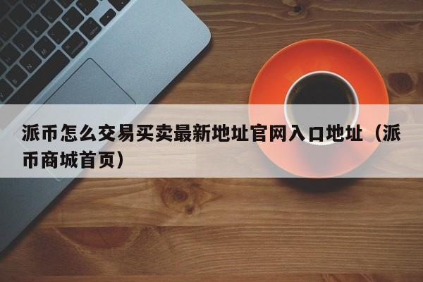 派币怎么交易买卖最新地址官网入口地址(派币商城首页) 第1张 派币怎么交易买卖最新地址官网入口地址(派币商城首页) 第1张