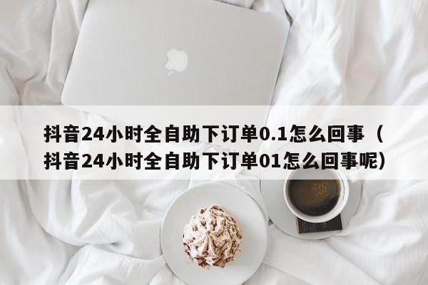抖音24小时全自助下订单0.1怎么回事（抖音24小时全自助下订单01怎么回事呢） 第1张