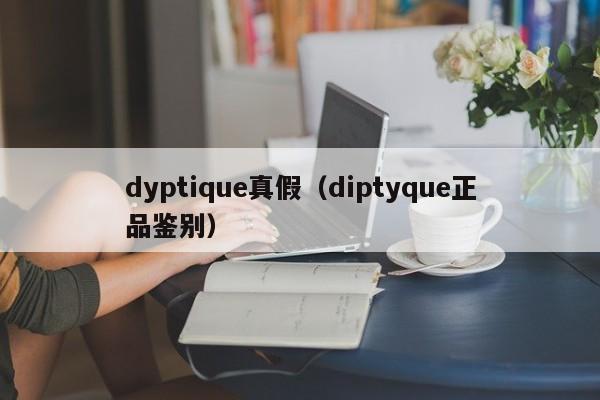dyptique真假(diptyque正品鉴别) 第1张 dyptique真假(diptyque正品鉴别) 第1张