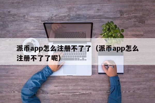 派币app怎么注册不了了（派币app怎么注册不了了呢） 第1张