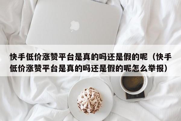 快手低价涨赞平台是真的吗还是假的呢（快手低价涨赞平台是真的吗还是假的呢怎么举报） 第1张