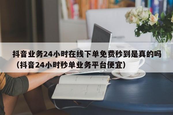 抖音业务24小时在线下单免费秒到是真的吗（抖音24小时秒单业务平台便宜） 第1张