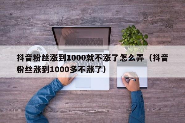 抖音粉丝涨到1000就不涨了怎么弄（抖音粉丝涨到1000多不涨了） 第1张
